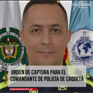 Orden de captura para el comandante de Policía de Caquetá - meridiano regional – noticias cauca – noticias valle - coronel Javier Antonio Castro - San Vicente del Caguán - Meridiano Regional Orden de captura para el comandante de Policía de Caquetá - meridiano regional – noticias cauca – noticias valle - coronel Javier Antonio Castro - San Vicente del Caguán