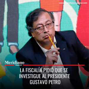 Meridiano regional - La Fiscalía pidió que se investigue al presidente Gustavo Petro – noticias cauca – noticias nacionales – Gustavo Petro – noticias presidente
