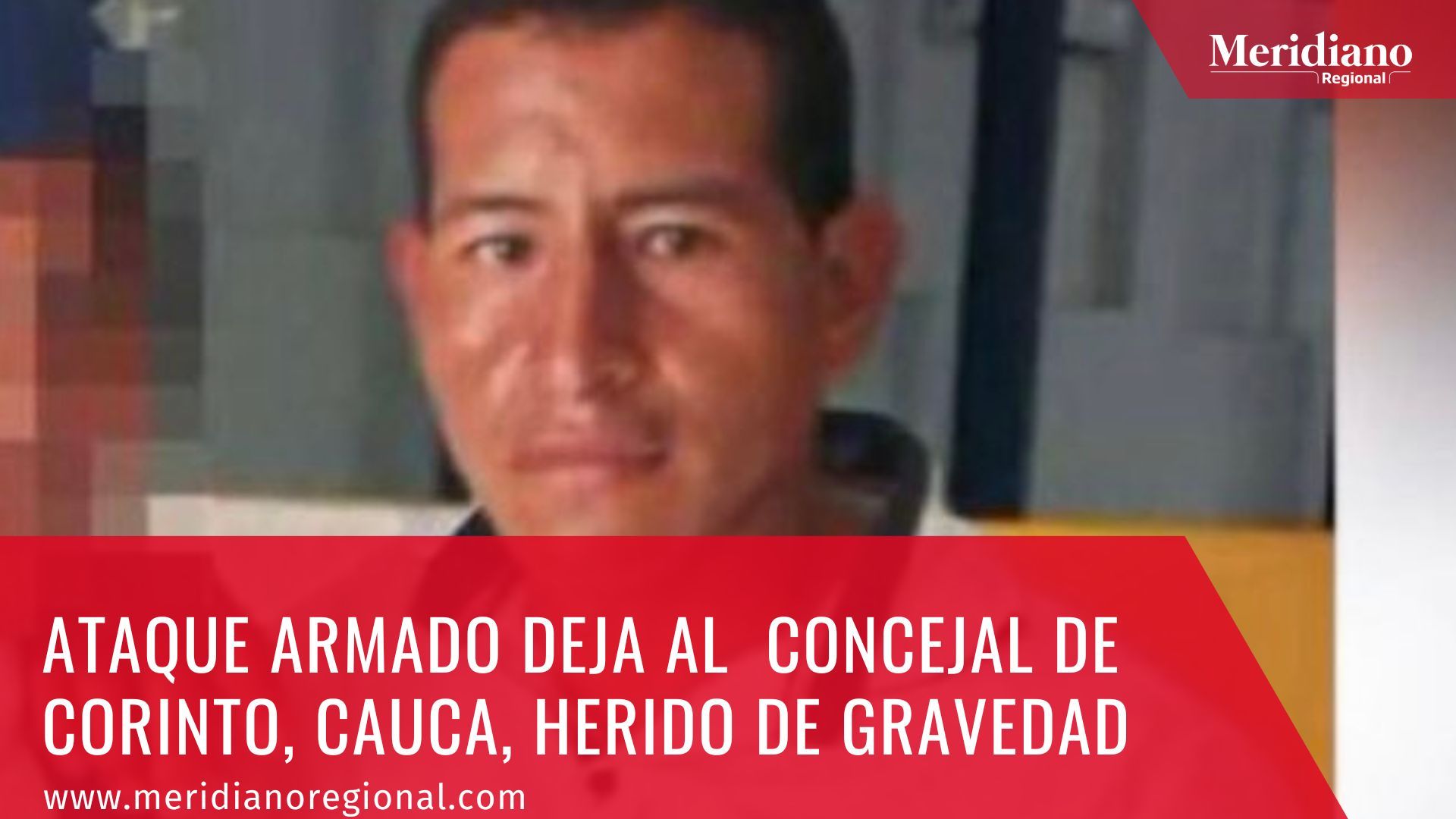 meridiano regional - Ataque armado deja al concejal de Corinto, Cauca, herido de gravedad - ultima hora colombia - ultimas noticias - noticias cauca - noticias Popayán