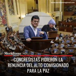 Meridiano regional – noticias nacionales – noticias cauca – noticias Colombia - Congresistas pidieron la renuncia del Alto Comisionado para La Paz