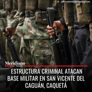 Estructura criminal atacan base militar en San Vicente del Caguán, Caquetá - meridiano regional - noticias cauca - noticias popayán - noticias Cali - noticias valle