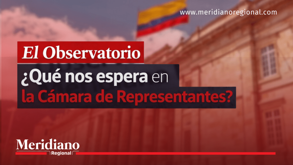 El Observatorio de Meridiano Regional analiza el panorama político de la Cámara de Representantes en Colombia
