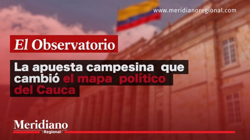 La apuesta campesina que cambió el mapa político del Cauca - Meridiano Regional Portada ilustrativa de El Observatorio con el titular “La apuesta campesina que cambió el mapa político del Cauca” sobre el Congreso y la bandera de Colombia.